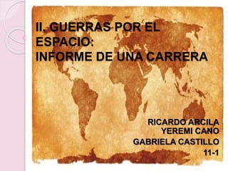 II. GUERRAS POR EL
ESPACIO:
INFORME DE UNA CARRERA
RICARDO ARCILA
YEREMI CANO
GABRIELA CASTILLO
11-1
 