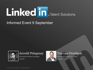 1 
Talent Solutions 
Informed Event 9 September 
©2013 LinkedIn Corporation. All Rights Reserved. 
Jerrold Pelupessy 
Recruitment Product Consultant 
LinkedIn 
Ton van Overbeek 
Recruitment Product Consultant 
LinkedIn  
