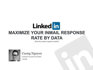 MAXIMIZE YOUR INMAIL RESPONSE
RATE BY DATA
(And why search equals inmails?)
Cuong Nguyen
Customer Success Consultant
LinkedIn
 