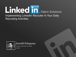 1
Talent Solutions
Implementing LinkedIn Recruiter In Your Daily
Recruiting Activities
Jerrold Pelupessy
Customer Education Consultant
LinkedIn
 