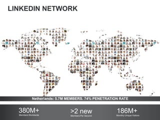 LINKEDIN NETWORK
Netherlands: 5.7M MEMBERS. 74% PENETRATION RATE
Members Worldwide
>2 newMembers Per Second
186M+Monthly Unique Visitors
380M+
 