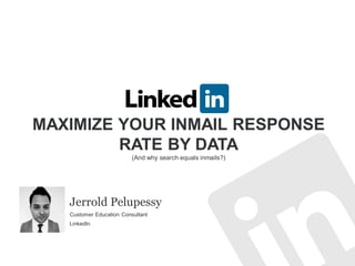 MAXIMIZE YOUR INMAIL RESPONSE
RATE BY DATA
(And why search equals inmails?)
Jerrold Pelupessy
Customer Education Consultant
LinkedIn
 