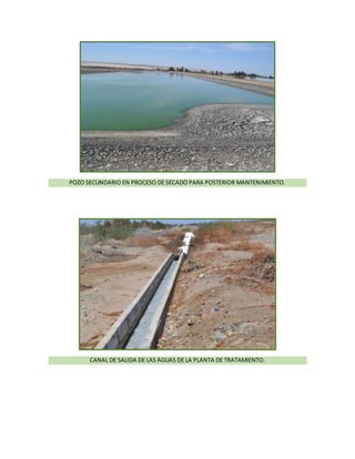POZO SECUNDARIO EN PROCESO DE SECADO PARA POSTERIOR MANTENIMIENTO.
CANAL DE SALIDA DE LAS AGUAS DE LA PLANTA DE TRATAMIENTO.
 