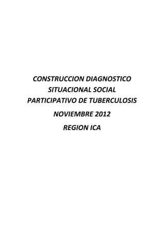 CONSTRUCCION DIAGNOSTICO
     SITUACIONAL SOCIAL
PARTICIPATIVO DE TUBERCULOSIS
      NOVIEMBRE 2012
         REGION ICA
 