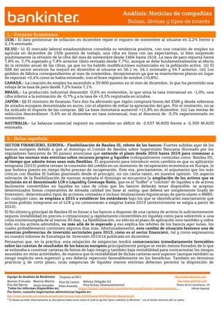 Análisis: Noticias de compañías
                                                                                                             Bolsas, divisas y tipos de interés

               1.- Entorno Económico
UEM.- El dato preliminar de inflación en diciembre repite el registro de noviembre al situarse en 2,2% frente a
2,1% estimado.
EE.UU.- (i) El mercado laboral estadounidense consolida su tendencia positiva, con una creación de empleo no
agrícola en diciembre de 155k puestos de trabajo, una cifra en línea con las expectativas, si bien sorprende
positivamente la revisión de la cifra del mes de noviembre desde 146k hasta 161k. La tasa de paro repunta hasta
7,8% vs. 7,7% esperado y 7,8% anterior (dato revisado desde 7,7%), aunque se debe fundamentalmente al efecto
de la revisión anual de las cifras, ya que no ha habido modificaciones sustanciales en la población activa. (ii) El
ISM del sector servicios ha mejoró en diciembre al situarse en 56.1 vs. 54.1 estimado y 54.7 anterior. (iii) Los
pedidos de fábrica correspondientes al mes de noviembre, decepcionaron ya que se mantuvieron planos en lugar
de repuntar +0,4% como se había estimado, tras el buen registro de octubre (+0,8%).
CANADÁ.- La creación de empleo ha ascendido a 39.800 puestos en el mes de diciembre, lo que ha permitido una
rebaja de la tasa de paro desde 7,2% hasta 7,1%.
BRASIL.- La producción industrial descendió -0,6% en noviembre, lo que sitúa la tasa interanual en -1,0%, una
cifra inferior a la estimación de -0,7% y a la tasa de +2,5% registrada en octubre.
JAPÓN.- (i) El ministro de finanzas Taro Aso ha afirmado que Japón comprará bonos del ESM y deuda soberana
de estados europeos denominada en euros, con el objetivo de evitar la apreciación del yen. Por el momento, no se
ha indicado el importe de las compras. (ii) La base monetaria aumentó +11,8% en diciembre. (iii) Las ventas de
vehículos descendieron -3,4% en el diciembre en tasa interanual, tras el descenso de -3,3% experimentado en
noviembre.
AUSTRALIA.- La balanza comercial registró en noviembre un déficit de -2.637 M.AUD frente a -2.300 M.AUD
estimado.


               2.- Bolsa española
SECTOR FINANCIERO, EUROPA.- Flexibilización de Basilea III, rebote de los bancos: Fuertes subidas ayer de los
bancos europeos debido a que el domingo el Comité de Basilea sobre Supervisión Bancaria (formado por los
reguladores bancarios de 30 países) anunciase que extiende el plazo desde 2015 hasta 2019 para comenzar a
aplicar las normas más estrictas sobre recursos propios y liquidez (coloquialmente conocidas como Basilea III),
al tiempo que admite éstas sean más flexibles. El argumento para introducir estos cambios es que su aplicación
temprana (2015) podría retraer la concesión del crédito en un momento de recuperación económica en Europa, lo
que hubiera puesto en riesgo dicho proceso de recuperación. Este era, precisamente, el argumento que los más
críticos con Basilea III habían planteado desde el principio, no sin cierta razón, en nuestra opinión. Un aspecto
relevante de la flexibilización de normas aceptada el domingo se encuentra la ampliación de los activos que se
incluirán en el denominado LCR o Liquidity Coverage Ratio, que es el “buffer” o “colchón” de liquidez o de activos
fácilmente convertibles en liquidez en caso de crisis que los bancos deberán tener disponible: se aceptan
determinados bonos corporativos de elevada calidad (en base al rating, que deberá ser simplemente Grado de
Inversión), determinados tipos de acciones cotizadas e incluso titulizaciones hipotecarias de particulares o RMBS.
En cualquier caso, se emplaza a 2015 a establecer los estándares bajo los que se identificarán exactamente qué
activos podrán integrarse en el LCR y no comenzarán a exigirse hasta 2019 (anteriormente se exigía a partir de
2015).
El fin último y principal de Basilea III es forzar a los bancos a disponer de una cartera de activos lo suficientemente
seguros (estabilidad en precios o cotizaciones) y rápidamente convertibles en liquidez como para sobrevivir a una
crisis ininterrumpida de al menos 30 días. La flexibilización, no sólo en el plazo de aplicación sino también y sobre
todo en los activos admitidos, va más allá de lo esperado y eso explica los rebotes de los bancos ayer lunes, los
cuales probablemente continúen algunos días más. Afortunadamente, este cambio de situación favorece una de
nuestras preferencias de inversión sectoriales para 2013, como es el sector financiero, tal y como expresamos
en nuestro Informe de Estrategia de Inversión 2013/14 publicado en diciembre.
Pensamos que, en la práctica, esta relajación de exigencias tendrá consecuencias inmediatamente favorables
sobre las cuentas de resultados de los bancos europeos principalmente porque se verán menos forzados de lo que
se estimaba a construir carteras de bonos de bajo riesgo y también baja rentabilidad para contrarrestar los riesgos
asumidos en otras actividades, de manera que la rentabilidad de dichas carteras será superior (aunque también su
riesgo implícito será superior) y eso debería repercutir favorablemente en los beneficios. También en términos
prácticos y de corto plazo, unas exigencias de liquidez menos estrictas deberían permitir la disposición de

Jesús Amador




               Equipo de Análisis de Bankinter (Sujetos al RIC)                                                             http://broker.bankinter.com/
               Ramón Forcada Beatriz Martín Ana de Castro Rebeca Delgado Gil                                                  http://www.bankinter.com/
               Eva del Barrio    Jesús Amador
                                Jesús  Amador    Pilar Aranda    Ana Achau (Asesoramiento)                                   Paseo de la Castellana, 29
               Todos los informes disponibles en:             https://broker.bankinter.com/www/es-es/cgi/broker+asesoramiento              28046 Madrid
                                Jesús Amador
               Por favor, consulte importantes advertencias legales en:
               http://broker.bankinter.com/www/es-es/cgi/broker+binarios?secc=NRAP&subs=NRAP&nombre=disclaimer.pdf
               * Si desea acceder directamente al disclaimer seleccione sobre el link la opción"open weblink in Browser" con el botón derecho del su ratón.
 