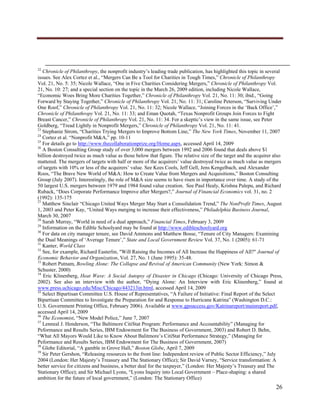  




                                                                                                                                                                                                    
                                                                                                                                                                                                    
22
   Chronicle of Philanthropy, the nonprofit industry’s leading trade publication, has highlighted this topic in several
issues. See Alex Cortez et al., “Mergers Can Be a Tool for Charities in Tough Times,” Chronicle of Philanthropy
Vol. 21, No. 5: 35; Nicole Wallace, “One in Five Charities Considering Mergers,” Chronicle of Philanthropy Vol.
21, No. 10: 27; and a special section on the topic in the March 26, 2009 edition, including Nicole Wallace,
“Economic Woes Bring More Charities Together,” Chronicle of Philanthropy Vol. 21, No. 11: 30; ibid., “Going
Forward by Staying Together,” Chronicle of Philanthropy Vol. 21, No. 11: 31; Caroline Peterson, “Surviving Under
One Roof,” Chronicle of Philanthropy Vol. 21, No. 11: 32; Nicole Wallace, “Joining Forces in the ‘Back Office’,”
Chronicle of Philanthropy Vol. 21, No. 11: 33; and Eman Quotah, “Texas Nonprofit Groups Join Forces to Fight
Breast Cancer,” Chronicle of Philanthropy Vol. 21, No. 11: 34. For a skeptic’s view in the same issue, see Peter
Goldberg, “Tread Lightly in Nonprofit Mergers,” Chronicle of Philanthropy Vol. 21, No. 11: 41.
23
   Stephanie Strom, “Charities Trying Mergers to Improve Bottom Line,” The New York Times, November 11, 2007
24
   Cortez et al. “Nonprofit M&A,” pp. 10-11
25
   For details go to http://www.thecollaborationprize.org/Home.aspx, accessed April 14, 2009
26
   A Boston Consulting Group study of over 3,000 mergers between 1992 and 2006 found that deals above $1
billion destroyed twice as much value as those below that figure. The relative size of the target and the acquirer also
mattered. The mergers of targets with half or more of the acquirers’ value destroyed twice as much value as mergers
of targets with 10% or less of the acquirers’ value. See Kees Cools, Jeff Gell, Jens Kengelbach, and Alexander
Roos, “The Brave New World of M&A: How to Create Value from Mergers and Acquisitions,” Boston Consulting
Group (July 2007). Interestingly, the role of M&A size seems to have risen in importance over time. A study of the
50 largest U.S. mergers between 1979 and 1984 found value creation. See Paul Healy, Krishna Palepu, and Richard
Ruback, “Does Corporate Performance Improve after Mergers?,” Journal of Financial Economics vol. 31, no. 2
(1992): 135-175
27
   Matthew Sinclair “Chicago United Ways Merger May Start a Consolidation Trend,” The NonProfit Times, August
1, 2003 and Peter Kay, “United Ways merging to increase their effectiveness,” Philadelphia Business Journal,
March 30, 2007
28
   Sarah Murray, “World in need of a dual approach,” Financial Times, February 3, 2009
29
   Information on the Edible Schoolyard may be found at http://www.edibleschoolyard.org
30
   For data on city manager tenure, see David Ammons and Matthew Bosse, “Tenure of City Managers: Examining
the Dual Meanings of ‘Average Tenure’,” State and Local Government Review Vol. 37, No. 1 (2005): 61-71
31
   Kanter, World Class
32
   See, for example, Richard Easterlin, "Will Raising the Incomes of All Increase the Happiness of All?" Journal of
Economic Behavior and Organization, Vol. 27, No. 1 (June 1995): 35-48.
33
   Robert Putnam, Bowling Alone: The Collapse and Revival of American Community (New York: Simon &
Schuster, 2000)
34
   Eric Klinenberg, Heat Wave: A Social Autopsy of Disaster in Chicago (Chicago: University of Chicago Press,
2002). See also an interview with the author, “Dying Alone: An Interview with Eric Klinenberg,” found at
www.press.uchicago.edu/Misc/Chicago/443213in.html, accessed April 14, 2009
35
   Select Bipartisan Committee U.S. House of Representatives, “A Failure of Initiative: Final Report of the Select
Bipartisan Committee to Investigate the Preparation for and Response to Hurricane Katrina” (Washington D.C.:
U.S. Government Printing Office, February 2006). Available at www.gpoaccess.gov/Katrinareport/mainreport.pdf,
accessed April 14, 2009
36
   The Economist, “New Model Police,” June 7, 2007
37
   Lenneal J. Henderson, “The Baltimore CitiStat Program: Performance and Accountability” (Managing for
Peformance and Results Series, IBM Endowment for The Business of Government, 2003) and Robert D. Behn,
“What All Mayors Would Like to Know About Balitmore’s CitiStat Performance Strategy,” (Managing for
Peformance and Results Series, IBM Endowment for The Business of Government, 2007)
38
   Globe Editorial, “A gamble in Grove Hall,” Boston Globe, April 7, 2009
39
   Sir Peter Gershon, “Releasing resources to the front line: Independent review of Public Sector Efficiency,” July
2004 (London: Her Majesty’s Treasury and The Stationary Office); Sir David Varney, “Service transformation: A
better service for citizens and business, a better deal for the taxpayer,” (London: Her Majesty’s Treasury and The
Stationary Office); and Sir Michael Lyons, “Lyons Inquiry into Local Government – Place-shaping: a shared
ambition for the future of local government,” (London: The Stationary Office)
                                                                                                                                                                                        26
      
 