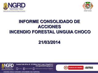 INFORME CONSOLIDADO DEINFORME CONSOLIDADO DE
ACCIONESACCIONES
INCENDIO FORESTAL UNGUIA CHOCOINCENDIO FORESTAL UNGUIA CHOCO
21/03/201421/03/2014
 