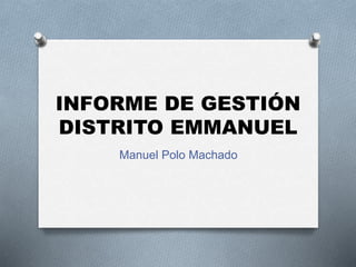 INFORME DE GESTIÓN
DISTRITO EMMANUEL
Manuel Polo Machado
 