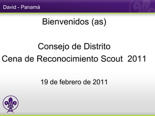 David - Panamá


                 Bienvenidos (as)

        Consejo de Distrito
Cena de Reconocimiento Scout 2011

                 19 de febrero de 2011
 