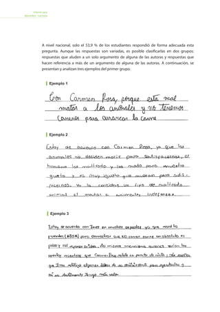 Informe para
docentes - Lectura
Ejemplo 3
Ejemplo 1
Ejemplo 2
A nivel nacional, solo el 53,9 % de los estudiantes respondió de forma adecuada esta
pregunta. Aunque las respuestas son variadas, es posible clasificarlas en dos grupos:
respuestas que aluden a un solo argumento de alguna de las autoras y respuestas que
hacen referencia a más de un argumento de alguna de las autoras. A continuación, se
presentan y analizan tres ejemplos del primer grupo.
 