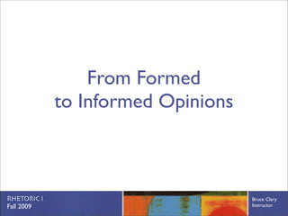 From Formed
             to Informed Opinions



RHETORIC I                          Bruce Clary
Fall 2009                           Instructor
 