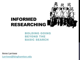 INFORMED
RESEARCHING
BOLDING GOING
BEYOND THE
BASIC SEARCH
Anne Larrivee
Larrivee@binghamton.edu
 
