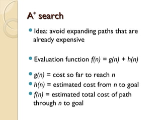 AA**
searchsearch
Idea: avoid expanding paths that are
already expensive
Evaluation function f(n) = g(n) + h(n)
g(n) = cost so far to reach n
h(n) = estimated cost from n to goal
f(n) = estimated total cost of path
through n to goal
 