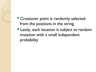 Crossover point is randomly selected
from the positions in the string.
Lastly, each location is subject to random
mutation with a small independent
probability
 