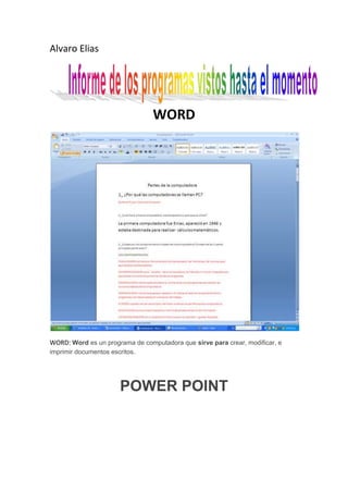 Alvaro Elias
WORD
WORD: Word es un programa de computadora que sirve para crear, modificar, e
imprimir documentos escritos.
POWER POINT
 
