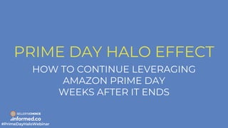 PRIME DAY HALO EFFECT
HOW TO CONTINUE LEVERAGING
AMAZON PRIME DAY
WEEKS AFTER IT ENDS
#PrimeDayHaloWebinar
 