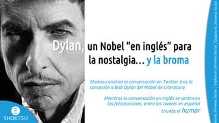 Dylan, un Nobel “en inglés” para
la nostalgia… y la broma
Shokesu analiza la conversación en Twitter tras la
concesión a Bob Dylan del Nobel de Literatura
Mientras la conversación en inglés se centra en
las felicitaciones, entre los tweets en español
triunfa el humor
 