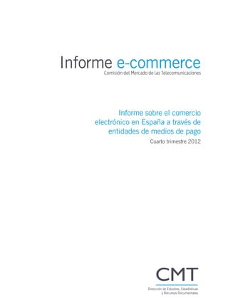 Informe e-commerce
Informe sobre el comercio
electrónico en España a través de
entidades de medios de pago
Cuarto trimestre 2012
Dirección de Estudios, Estadísticas
y Recursos Documentales
 
