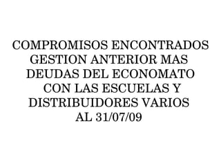 COMPROMISOS ENCONTRADOS GESTION ANTERIOR MAS  DEUDAS DEL ECONOMATO  CON LAS ESCUELAS Y DISTRIBUIDORES VARIOS  AL 31/07/09   