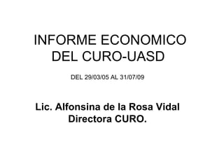 INFORME ECONOMICO  DEL CURO-UASD  DEL 29/03/05 AL 31/07/09 Lic. Alfonsina de la Rosa Vidal Directora CURO. 