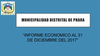 MUNICIPALIDAD DISTRITAL DE PHARA
“INFORME ECONOMICO AL 31
DE DICIEMBRE DEL 2017”
 
