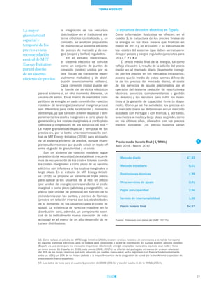 27
TEMAS A DEBATE
La estructura de costes eléctricos en España
Como información ilustrativa se ofrecen, en el
cuadro 1, la estructura de los precios finales de
la energía en los doce meses que finalizan en
marzo de 2017 y, en el cuadro 2, la estructura de
los «costes del sistema» (que deben ser recupera-
dos por peajes y cargos regulados) previstos para
2017.17
1 2
El precio medio final de la energía, tal como
refleja el cuadro 1, resulta de la adición del precio
medio en el mercado diario (levemente corregi-
do por los precios en los mercados intradiarios,
puesto que la media de estos apenas difiere de
la de los precios del mercado diario), el coste
de los servicios de ajuste gestionados por el
operador del sistema (solución de restricciones
técnicas, servicios complementarios y gestión
de desvíos) y los recursos para nutrir los incen-
tivos a la garantía de capacidad firme (o dispo-
nible). Como ya se ha señalado, los precios en
el mercado diario se determinan en un mercado
acoplado con Portugal y con Francia, y, por tanto,
sus niveles a medio y largo plazo seguirán, como
en los últimos años, alineados con los precios
medios europeos. Los precios horarios varían
la integración de los «recursos
distribuidos» en el tradicional sis-
tema eléctrico centralizado, y, en
concreto, se analizan propuestas
de diseño de un sistema eficiente
de precios de mercado y de car-
gos (peajes y tarifas) regulados.
En el estudio mencionado,
el sistema eléctrico se concibe
como un conjunto de puntos de
conexión (nodos) unidos por re-
des físicas de transporte (esen-
cialmente malladas) y de distri-
bución (esencialmente radiales).
Cada conexión (nodo) puede ser
la fuente de servicios eléctricos
para el sistema o, en otro momento diferente, un
usuario de estos. En el marco de mercados com-
petitivos de energía, en cada conexión los «precios
nodales» de la energía (locational marginal prices)
son diferentes para cada localización y momento
del tiempo, ya que también difieren espacial y tem-
poralmente los costes marginales a corto plazo de
generación y los costes marginales a corto plazo
(pérdidas y congestión) de los servicios de red.16
La mayor granularidad espacial y temporal de los
precios es, por lo tanto, una recomendación cen-
tral de MIT Energy Initiative (2016) para el diseño
de un sistema eficiente de precios, aunque el pro-
pio estudio reconoce que puede existir un trade-off
entre el grado de granularidad y el coste.
Con un sistema de «precios nodales» sigue
persistiendo la necesidad de establecer mecanis-
mos de recuperación de los costes totales cuando
los costes marginales a corto plazo de un servicio
eléctrico son inferiores a los costes marginales a
largo plazo. En el estudio de MIT Energy Initiati-
ve (2016) se propone un sistema de triple precio
para aplicar a los usuarios de la red: un precio
(por unidad de energía) correspondiente al coste
marginal a corto plazo (pérdidas y congestión), un
precio (por unidad de potencia) en función de la
coincidencia con las puntas, y precios de Ramsey
(precios en relación inversa con las elasticidades
de la demanda de los usuarios) para el coste re-
sidual. La existencia de «precios nodales» en la
distribución será, además, un componente esen-
cial de la radicalmente nueva operación de esta
actividad en el marco de un alto desarrollo de re-
cursos distribuidos.
16. Como señala el estudio de MIT Energy Initiative (2016), existen «precios nodales» en conexiones a la red de transporte
en algunos sistemas eléctricos, pero no todavía para conexiones a la red de distribución. En Europa existen «precios zonales»
(España es una zona) para los mercados mayoristas (diarios) de energía acoplados; cada zona equivale a un nodo y tiene
un único precio. En España, en 2016, este precio (OMIE, 2017a) ha diferido del portugués en menos de un euro alrededor
del 95% de las horas, mientras que esta situación (en medias mensuales) se ha registrado con Francia fundamentalmente
entre un 10% y un 50% de las horas (debido a la mayor frecuencia de la congestión de la red por la insuficiente capacidad de
interconexión franco-española).
17. Los datos de base para el cuadro 1 proceden del OMIE (2017b) y los del cuadro 2, de la CNMC (2017).
La mayor
granularidad
espacial y
temporal de los
precios es una
recomendación
central de MIT
Energy Initiative
para el diseño
de un sistema
eficiente de precios
Precio medio horario final (€/MWh)
Abril 2016 - Marzo 2017
Mercado diario	 47,83
Mercado intradiario	 0,01
Restricciones técnicas	 1,99
Otros servicios de ajuste	 0,81
Pagos por capacidad	 2,56
Servicio de interrumpibilidad	 1,98
Precio horario final	 54,67
Fuente: Elaborado con datos del OMIE (2017b)
1
 