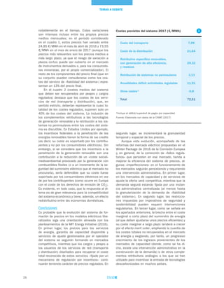 28
TEMAS A DEBATE
segundo lugar, se incrementará la granularidad
temporal y espacial de los precios.
Aunque esta evolución, acompañada de las
reformas del mercado eléctrico propuestas en el
Winter Package de 2016 de la Comisión Europea
y, en general, de la corrección de «fallos regula-
torios» que persisten en ese mercado, tienda a
mejorar la eficiencia del sistema de precios, al-
gunas «imperfecciones» en el funcionamiento de
los mercados seguirán persistiendo y requiriendo
una intervención administrativa. En primer lugar,
en los mercados de capacidad y de servicios de
ajuste la oferta será competitiva, mientras que la
demanda seguirá estando fijada por una instan-
cia administrativa centralizada (al menos hasta
la granularización de la demanda de «fiabilidad
del sistema»). En segundo lugar, las restriccio-
nes impuestas por imperativos de seguridad y
sostenibilidad pueden requerir intervenciones
regulatorias. En tercer lugar, como se señala en
los apartados anteriores, la brecha entre el coste
marginal a corto plazo del suministro de energía
(al que deben ajustarse unos precios eficientes) y
su coste marginal a largo plazo tenderá a crecer
por el efecto merit order, ampliando la cuantía de
los costes totales no recuperados en el mercado
de energía y exigiendo, por tanto, un progresivo
crecimiento de los ingresos provenientes de los
mercados de capacidad (donde, como se ha di-
cho, existe una intervención administrativa en la
construcción de la demanda) o de otros comple-
mentos retributivos análogos a los que se han
utilizado para incentivar la entrada de tecnologías
descarbonizadas en muchos países.
notablemente en el tiempo. Estas variaciones
son intensas incluso entre los propios precios
medios mensuales; en el período considerado
en el cuadro 1, estos precios han variado entre
24,85 €/MWh en el mes de abril de 2016 y 73,55
€/MWh en el mes de enero de 2017 (aunque los
precios más relevantes son los precios medios a
más largo plazo, ya que el riesgo de variación a
plazos cortos puede ser cubierto en el mercado
de instrumentos derivados o, para los consumido-
res minoristas, por el propio comercializador). El
resto de los componentes del precio final (que en
su conjunto pueden considerarse como los cos-
tes del servicio de «fiabilidad del sistema») repre-
sentan un 13% del precio final.
En el cuadro 2 (costes medios del sistema
que deben ser recuperados por peajes y cargos
regulados) destaca que los costes de los servi-
cios de red (transporte y distribución), que, en
sentido estricto, deberían representar la cuasi to-
talidad de los costes regulados, suponen solo un
40% de los costes del sistema. La inclusión de
los complementos retributivos a las tecnologías
de generación renovable y la retribución a los sis-
temas no peninsulares entre los costes del siste-
ma es discutible. En Estados Unidos por ejemplo,
los incentivos federales a la penetración de las
energías renovables tienen la forma de tax credits
(es decir, su coste es soportado por los contribu-
yentes y no por los consumidores eléctricos). Sin
embargo, si se considera que los incentivos a la
penetración de la generación renovable son una
contribución a la reducción de un «coste social»
medioambiental provocado por la generación con
combustibles fósiles (o a un incremento de la se-
guridad del suministro eléctrico que el mercado no
procuraría), sería defendible que su coste fuese
soportado por los consumidores eléctricos en vez
de por los contribuyentes (como ocurre en Europa
con el coste de los derechos de emisión de CO2
).
Es evidente, en todo caso, que la respuesta al di-
lema es de gran relevancia para la competitividad
del sistema económico y tiene, además, un efecto
redistributivo entre las economías domésticas.
Conclusiones
Es probable que la evolución del sistema de for-
mación de precios en los modelos eléctricos libe-
ralizados siga una orientación alineada con los
planteamientos de la MIT Energy Initiative (2016).
En primer lugar, los precios para los servicios
de energía, garantía de capacidad disponible y
servicios de ajuste gestionados por el operador
del sistema se seguirán formando en mercados
competitivos, mientras que los cargos y peajes a
los usuarios de los servicios de red (transporte
y distribución) diseñados para recuperar el coste
total reconocido de estos servicios –fijado por un
mecanismo de regulación por incentivos– conti-
nuarán teniendo carácter de precios regulados. En
Costes previstos del sistema 2017 (€/MWh)
Coste del transporte 	 7,29
Coste de la distribución 	 21,64
Retributivo específico renovables, 	
con generación de alta eficiencia, 	 29,32
y residuos	
Retribución de sistemas no peninsulares	 3,11
Anualidades déficit actividades reguladas	 11,91
Otros costes*	 -0,8
Total	72,51
*Incluye el déficit/superávit de pagos por capacidad
Fuente: Elaborado con datos de la CNMC (2017)
2
 