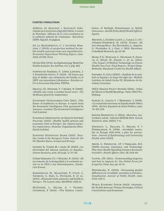 53
TRIBUNA LIBRE
bution of Multiple Determinants to Health
Outcomes». Health Policy Brief (Health Affairs).
Agosto.
Mestres, J., Suárez-Lledó, J., Canals, C., Gu-
tiérrez-Domènech, M. (2015). Dossier: «El
reto demográfico». En: Hernández, A., Aspachs,
O., Fernández, E. y Gual, J. IM10. Barcelona:
CaixaBank Research. pp. 32-38.
Mohr, P. E., Mueller, C., Neumann, P., Fran-
co, S., Milet, M., Silver, L. et al. (2011).
«The Impact of Medical Technology on Future
Health Care Cost. Final Report». Project Hope.
Bethesda, Maryland: Center for Health Affairs.
Navarro, R. (dir.) (2002). «Análisis de la sani-
dad en España a lo largo del siglo xx». Madrid:
Instituto de Salud Carlos III, Ministerio de Sa-
nidad y Consumo.
OECD Health Policy Studies (2010). «Value
for Money in Health Spending». París: OECD Pu-
blishing.
Robles, E., García F. y Bernabeu, J. (1996).
«La transición sanitaria en España desde 1900 a
1990». Revista Española de Salud Pública, núm.
70: 221-223.
Segura Benedicto, A. (2014). «Recortes, aus-
teridad y salud». Informe SESPAS 2014. Gaceta
Sanitaria, núm. 28(S1): 7-11.
Simonato, L., Ballard, T., Bellini, P. y
Winkelmann, R. (1998). «Avoidable morta-
lity in Europe 1955-1994: a plea for preven-
tion». Journal of Epidemiology and Community
Health, núm. 52(10).
Smith, S., Newhouse, J.P. y Freeland, M.S.
(2009).«Income, Insurance, and Technology:
Why Does Health Spending Outpace Economic
Growth?». Health Affairs, núm. 28: 1276-84.
Vaupel, J.W. (2011). «Understanding longevity
and how to improve it». En: Global Forum for
Longevity. París: Axa. pp. 44-51.
Westerling, R. (2003). «Decreasing gender
differences in ‘avoidable’ mortality in Sweden».
Scandinavian Journal of Public Health, núm.
31(5): 342-9.
World Economic Forum (2013). «Sustaina-
ble Health Systems: Visions, Strategies, Critical
Uncertainties and Scenarios».
FUENTES CONSULTADAS
Agència de Qualitat i Avaluació Sani-
tàries de Catalunya (AQuAS) (2014). Central
de Resultats. «Efectes de la crisi econòmica en
la població infantil de Catalunya». Barcelona
(ESP): AQuAS. 10 páginas.
De La Maisonneuve, C. y Oliveira Mar-
tins, J. (2013).«A projection method for pu-
blic health and long-term care expenditures».
Economics Department Working Papers, núm.
1048, OCDE, París.
Dever GEA (1976). An Epidemiology Model for
Health Analysis. Soc Ind Res; vol. 2, pág. 465.
Domínguez Barrero, F., López Laborda, J.
y Rodríguez Sauco, F. (2014). «El hueco que
deja el diablo: una estimación del fraude en el
IRPF con microdatos tributarios». Estudios so-
bre la Economía Española. FEDEA.
Drouin, J.P., Hediger, V. y Henke, N. (2008).
«Health care costs: A market-based view». The
McKinsey Quarterly. Septiembre.
Economist Intelligence Unit (2011). «The
future of healthcare in Europe. A report from
the Economist Intelligence Unit sponsored by
Janssen». Londres: The Economist Intelligence
Unit Limited.
European Observatory on Health Systems
Policies. (2013). «Health, health systems and
economic crisis in Europe». En: Impact and po-
licy implications. Bruselas: Organización Mun-
dial de la Salud.
Eurostat Statistical Books (2015). Taxa-
tion trends in the European Union. Data for the
EU Member States, Iceland and Norway.
Gispert, R., Torné, M. y Arán, M. (2006). «La
efectividad del sistema sanitario en España».
Gaceta Sanitaria, núm. 20 (supl. 1): 117-26.
Gómez Serrano, P.J. y Molero, R. (2014). «El
incremento de la desigualdad y la exclusión so-
cial en la UE15 y sus determinantes». Funda-
ción Foessa.
Karanikolos, M., Mladovsky, P., Cylus, J.,
Thomson, S., Basu, S., Stuckler, D. et al.
(2013). «Financial crisis, austerity, and health in
Europe». The Lancet, núm. 381(9874): 1323-31.
McGovern, L., Miller, G. y Hughes-
Cromwick, P. (2014). «The Relative Contri-
 