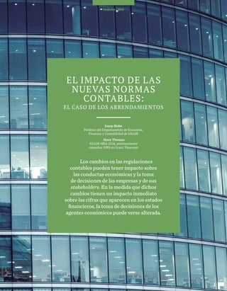 55
TRIBUNA LIBRETRIBUNA LIBRE
EL IMPACTO DE LAS
NUEVAS NORMAS
CONTABLES:
EL CASO DE LOS ARRENDAMIENTOS
Josep Bisbe
Profesor del Departamento de Economía,
Finanzas y Contabilidad de ESADE
Hans Thomas
ESADE MBA 2018, anteriormente
consultor IFRS en Grant Thornton
Los cambios en las regulaciones
contables pueden tener impacto sobre
las conductas económicas y la toma
de decisiones de las empresas y de sus
stakeholders. En la medida que dichos
cambios tienen un impacto inmediato
sobre las cifras que aparecen en los estados
financieros, la toma de decisiones de los
agentes económicos puede verse alterada.
 