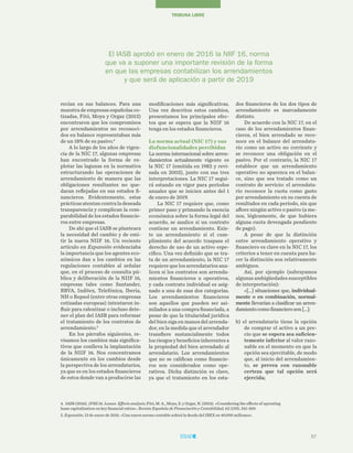 57
TRIBUNA LIBRE
recían en sus balances. Para una
muestra de empresas españolas co-
tizadas, Fitó, Moya y Orgaz (2013)
encontraron que los compromisos
por arrendamientos no reconoci-
dos en balance representaban más
de un 18% de su pasivo.4
A lo largo de los años de vigen-
cia de la NIC 17, algunas empresas
han encontrado la forma de ex-
plotar las lagunas en la normativa
estructurando las operaciones de
arrendamiento de manera que las
obligaciones resultantes no que-
daran reflejadas en sus estados fi-
nancieros. Evidentemente, estas
prácticas atentan contra la deseada
transparencia y complican la com-
parabilidad de los estados financie-
ros entre empresas.
De ahí que el IASB se planteara
la necesidad del cambio y de emi-
tir la nueva NIIF 16. Un reciente
artículo en Expansión evidenciaba
la importancia que los agentes eco-
nómicos dan a los cambios en las
regulaciones contables al señalar
que, en el proceso de consulta pú-
blica y deliberación de la NIIF 16,
empresas tales como Santander,
BBVA, Inditex, Telefónica, Iberia,
NH o Repsol (entre otras empresas
cotizadas europeas) intentaron in-
fluir para ralentizar o incluso dete-
ner el plan del IASB para reformar
el tratamiento de los contratos de
arrendamiento.5
En los párrafos siguientes, re-
visamos los cambios más significa-
tivos que conlleva la implantación
de la NIIF 16. Nos concentramos
únicamente en los cambios desde
la perspectiva de los arrendatarios,
ya que es en los estados financieros
de estos donde van a producirse las
dos financieros de los dos tipos de
arrendamiento es marcadamente
distinto.
De acuerdo con la NIC 17, en el
caso de los arrendamientos finan-
cieros, el bien arrendado se reco-
noce en el balance del arrendata-
rio como un activo no corriente y
se reconoce una obligación en el
pasivo. Por el contrario, la NIC 17
establece que un arrendamiento
operativo no aparezca en el balan-
ce, sino que sea tratado como un
contrato de servicio: el arrendata-
rio reconoce la cuota como gasto
por arrendamiento en su cuenta de
resultados en cada período, sin que
aflore ningún activo o pasivo (a me-
nos, lógicamente, de que hubiera
alguna cuota devengada pendiente
de pago).
A pesar de que la distinción
entre arrendamiento operativo y
financiero es clave en la NIC 17, los
criterios a tener en cuenta para ha-
cer la distinción son relativamente
ambiguos.
Así, por ejemplo (subrayamos
algunas ambigüedades susceptibles
de interpretación):
«[…] situaciones que, individual-
mente o en combinación, normal-
mente llevarían a clasificar un arren-
damientocomofinancieroson[…]:
b) el arrendatario tiene la opción
de comprar el activo a un pre-
cio que se espera sea suficien-
temente inferior al valor razo-
nable en el momento en que la
opción sea ejercitable, de modo
que, al inicio del arrendamien-
to, se prevea con razonable
certeza que tal opción será
ejercida;
modificaciones más significativas.
Una vez descritos estos cambios,
presentamos los principales efec-
tos que se espera que la NIIF 16
tenga en los estados financieros.
La norma actual (NIC 17) y sus
disfuncionalidades percibidas
La norma internacional sobre arren-
damientos actualmente vigente es
la NIC 17 (emitida en 1982 y revi-
sada en 2003), junto con sus tres
interpretaciones. La NIC 17 segui-
rá estando en vigor para períodos
anuales que se inicien antes del 1
de enero de 2019.
La NIC 17 requiere que, como
primer paso y primando la esencia
económica sobre la forma legal del
acuerdo, se analice si un contrato
contiene un arrendamiento. Exis-
te un arrendamiento si el cum-
plimiento del acuerdo traspasa el
derecho de uso de un activo espe-
cífico. Una vez definido que se tra-
ta de un arrendamiento, la NIC 17
requiere que los arrendatarios ana-
licen si los contratos son arrenda-
mientos financieros u operativos,
y cada contrato individual es asig-
nado a una de esas dos categorías.
Los arrendamientos financieros
son aquellos que pueden ser asi-
milados a una compra financiada, a
pesar de que la titularidad jurídica
del bien siga en manos del arrenda-
dor, en la medida que el arrendador
transfiere sustancialmente todos
los riesgos y beneficios inherentes a
la propiedad del bien arrendado al
arrendatario. Los arrendamientos
que no se califican como financie-
ros son considerados como ope-
rativos. Dicha distinción es clave,
ya que el tratamiento en los esta-
4. IASB (2016). IFRS 16. Leases. Effects analysis; Fitó, M. A., Moya, S. y Orgaz, N. (2013). «Considering the effects of operating
lease capitalization on key financial ratios». Revista Española de Financiación y Contabilidad, 62 (159), 341-369.
5. Expansión, 13 de enero de 2016. «Una nueva norma contable subirá la deuda del IBEX en 40.000 millones».
El IASB aprobó en enero de 2016 la NIIF 16, norma
que va a suponer una importante revisión de la forma
en que las empresas contabilizan los arrendamientos
y que será de aplicación a partir de 2019
 