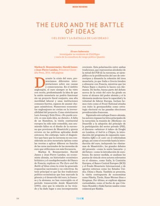 64
TEMAS A DEBATEBOOK REVIEWS
Markus K. Brunnermeier, Harold James
y Jean-Pierre Landau, Princeton Univer-
sity Press, 2016. 448 páginas
D
urante la crisis del euro, pre-
senciamos diferentes inter-
pretaciones sobre sus causas
y consecuencias. En el ámbito
anglosajón, el euro siempre se ha visto
con recelo, predominando la idea de que
la unión monetaria no podría funcionar
sin un proyecto fiscal conjunto, una alta
movilidad laboral y unas instituciones
comunes fuertes, capaces de asumir cho-
ques asimétricos. Numerosos economis-
tas anglosajones no creían en la irrever-
sibilidad del proyecto. Como sintetizaron
Lars Jonung y Eoin Drea: «No puede ocu-
rrir, es una mala idea, no durará.» A falta
de un Hamilton, la visión continental
europea ha sido más comedida, aun asu-
miendo fallos en el diseño de la eurozo-
na que provienen de Maastricht y graves
errores en las políticas aplicadas desde
entonces. Sin embargo, tanto el diagnós-
tico que hace que la eurozona no sea con-
siderada un área monetaria óptima como
las recetas a aplicar difieren en función
de las caras nacionales de las monedas de
euro que utilicemos con más frecuencia.
Markus K. Brunnermeier, Harold
James y Jean-Pierre Landau, un econo-
mista alemán, un historiador económico
británico y el exsubgobernador del Banco
de Francia, explican en The Euro and the
Battle of Ideas cómo la crisis ha generado
respuestas nacionales y no colectivas. Su
tesis principal es que las dos tradiciones
político-económicas que han marcado la
génesis y el desarrollo del euro, la france-
sa y la alemana, no han convergido en el
período transcurrido desde Maastricht
(1991), sino que la relación se ha vicia-
do y ha dado lugar a una incomprensión
creciente. Esta polarización entre ambas
tradiciones, que representan alrededor de
la mitad del PIB de la eurozona, se ejem-
plifica en la proliferación del uso de este-
reotipos y dinamita la cohesión del área
monetaria, ya que Italia o Grecia tienden
a alinearse con Francia, mientras que los
Países Bajos o Austria lo hacen con Ale-
mania. De hecho, buena parte del debate
acerca de la crisis del euro ha girado en
torno al alcance del poder alemán y si la
Alemania moderna tiene la capacidad y la
voluntad de liderar Europa. Incluso he-
mos visto como el Front National atizaba
con éxito la germanofobia como estra-
tegia electoral en las pasadas elecciones
presidenciales francesas.
Siguiendoesteenfoquefranco-alemán,
los autores repasan los hitos principales de
la eurocrisis: la reunión de «Merkozy» en
Deauville y la adopción del principio de
la participación del sector privado (PSI),
el discurso «whatever it takes» de Draghi
en Londres, el bail-in a Chipre, la intro-
ducción del programa de expansión cuan-
titativa (QE) o el «oxi» en el referéndum
griego, así como el recorrido hasta la intro-
ducción del euro, incluyendo los «fantas-
mas de Maastricht», los grandes debates
del presente –como la unión bancaria– y
del futuro –como la introducción de euro-
bonos. En menor medida, se analizan los
puntos de vista de otros actores relevantes
en el «drama», como Italia, la Comisión
Europea, el Banco Central Europeo (BCE)
y el Fondo Monetario Internacional, y de
agentes externos como los Estados Uni-
dos, China o Rusia. También se presenta,
la visión contrapuesta de economistas
como Piketty, Tirole, Hans-Werner Sinn o
Krugman. Por último, se explican algunas
curiosidades, como el hecho de que Cris-
tiano Ronaldo y Kaká fueran usados como
colateral por Bankia.
THE EURO AND THE BATTLE
OF IDEAS
(«EL EURO Y LA BATALLA DE LAS IDEAS»)
Álvaro Imbernón
Investigador no residente de ESADEgeo
y socio de la consultora de riesgo político Quantio
64
 