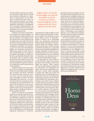 69
BOOK REVIEWS
69
tra vida cotidiana, gracias a los asisten-
tes personales. Según Harari, cuando
estos oráculos evolucionen se conver-
tirán en representantes de los indivi-
duos, se comunicarán entre ellos y, en
última instancia, pasarán a ser sobera-
nos porque pensarán por nosotros. Ello
supondría «desacoplar» la inteligencia
de la conciencia. Progresivamente, las
«personas dejarán de verse como seres
autónomos» y la «creencia en el indivi-
dualismo se desvanecerá».
Llegadosaestepunto,elautordibu-
ja un panorama un tanto distópico, ya
que considera que la élite siempre va un
paso por delante y ello puede acarrear
que aquella parte de la población que
notengaaccesoalarevolucióndelosal-
goritmos y la biotecnología se convierta
en un nuevo proletariado, formado por
trabajadores superfluos. En este futu-
ro, que sería una suerte de feudalismo
digital, una tecnocasta mejorada bio-
lógicamente podría no tratar mejor al
nuevo proletariado que los europeos a
los pueblos colonizados en el siglo xix.
De nuevo, podría haber distintas clases
de humanos sobre el planeta compi-
tiendo entre ellos. Según el autor, este
horizonte de humanos conviviendo con
entesdeinteligenciasuperiornoslleva-
ría a replantear nuestra actual relación
con los animales.
También incide en el reverso tene-
broso de la tecnología: la inseguridad y
la falta de privacidad podrían facilitar
que un hacker norcoreano controlara
los nanorrobots que corren por nues-
tras venas o que los asistentes perso-
nales tecnológicos actuaran de forma
despiadada para favorecer a sus due-
ños. Estos temores recuerdan los plan-
teamientos de la serie Black Mirror o el
caso de House of Cards, en que un can-
didato a la presidencia de los Estados
Unidos se alía con una empresa tecno-
lógica similar a Google para influir so-
bre el resultado electoral.
Harari no se detiene en el ludismo,
porquenoconcibequeelprogresocien-
tífico pueda verse frenado, ni siquiera
por ideologías o religiones, a las que en
gran parte considera obsoletas al no ser
capaces de proporcionar respuestas a
las grandes preguntas de nuestro tiem-
po. De hecho, insiste en que las decisio-
nes con mayor incidencia sobre la vida
de los ciudadanos no las toman los polí-
ticos en Washington o en Bruselas, sino
ingenieros, empresarios y científicos,
especialmente en Silicon Valley. A estos
dedica la última parte del libro, centra-
da en analizar una ideología con gran
futuro según el autor: el «dataísmo».
Repasa la historia de la humanidad
desde una perspectiva datacéntrica,
dejando de lado al individuo y sus senti-
mientos. Desde este enfoque, el libera-
lismo, la democracia y el libre mercado
no habrían triunfado por su capacidad
de generar prosperidad y felicidad, sino
«porque mejoraron el sistema de pro-
cesamiento de datos» frente a opciones
más centralizadas, como el comunismo
o el fascismo, poco eficientes para el
aprovechamiento del flujo de datos.
La prosa ágil del autor facilita la
lectura del libro, aunque cabe esperar
que Homo Deus envejezca mucho más
rápido que Sapiens. Todos tenemos
claro que los historiadores, al igual que
los economistas y los politólogos, son
mucho más certeros explicando el pa-
sado que el futuro. ¿Está cambiando
el mundo más rápido que nunca? No
deberíamos dar por sentado que la in-
troducción de las TIC o la robotización
tengan mayor impacto que los retretes,
la electricidad o los contenedores. Eco-
nomistas como Tyler Cowen o Robert
J. Gordon alientan esta duda. También
debemosdesconfiardelasproyecciones
a largo plazo, a la vista de los sueños de
nuestros padres acerca de viajes a Mar-
te o coches voladores. Nos encontra-
mos en una época tecnooptimista que
comienza a preocuparse por el impacto
socialdeldesarrollotecnológicoyporla
innovación disruptiva en ámbitos como
el empleo y la igualdad. Este libro nos
lleva a plantearnos múltiples preguntas
al respecto, pero llega a conclusiones
radicales a partir de una base endeble,
especialmente desde el punto de vista
tecnológico y de las relaciones interna-
cionales. ¿Somos capaces de predecir
el rumbo del desarrollo tecnológico a
largo plazo? ¿Es la gobernanza público-
privadadeinternetunrégimensosteni-
ble políticamente? El propio autor nos
recuerda que en múltiples ocasiones el
destinodelahumanidadhapendidodel
hilo de una serie de circunstancias for-
tuitas. El lector no debería olvidarlo y
enfrentarse a las contundentes afirma-
ciones del autor con cierta precaución e
incredulidad. Eso sí: las preguntas a las
que nos enfrenta el libro indican que en
Silicon Valley no solo necesitan a inge-
nieros o matemáticos, sino también a
filósofos, y que los dilemas tecnológicos
deberíanocuparunlugarmásrelevante
en la agenda de los parlamentos.
En cierto sentido, el relato de Ha-
rari se asemeja al de Arthur C. Clarke y
Stanley Kubrick en 2001: Una odisea en
el espacio. La relación del Sapiens con
las sucesivas herramientas –la alianza
evolutiva– sería la clave del progreso.
El humano, al sentirse superado por las
herramientas, se verá obligado a coo-
perar y a evolucionar. En 2001, el viejo
simio es capaz de neutralizar la traición
de HAL 9000, mientras que Harari asu-
me su victoria. En cualquier caso, pare-
ce inevitable la simbiosis entre el hom-
bre y la máquina, ya sea el «niño de las
estrellas» en 2001 o el Homo Deus. Am-
bos ponen de manifiesto que el hombre
se enfrentará a lo desconocido cuando
deje atrás al individuo. Pero, ¿de verdad
llegaremos a ese punto? ¿Miraremos al
abismo de la obsolescencia o a un mar
abierto de posibilidades?
Según Harari, en cuanto
la tecnología nos permita
remodelar la mente
humana, la historia
humana llegará a su fin
y pasaremos del Homo
sapiens al Homo deus
 