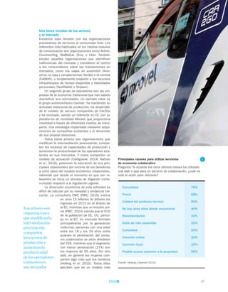 37
Una breve revisión de los actores
y el mercado
Iniciamos esta revisión con las organizaciones
proveedoras de servicios al consumidor final. Los
referentes más habituales en los medios masivos
de comunicación son organizaciones como Airbnb,
Couchsurfing, BlaBlaCar, Drivy o Uber. También
existen aquellas organizaciones que identifican
ineficiencias del mercado y transfieren el control
a los consumidores sobre las transacciones en
mercados, como los viajes en automóvil (Amo-
vens), la ropa y complementos (Yerdle) o la comida
(EatWith), o simplemente respecto a los recursos
infrautilizados de tiempo disponible y habilidades
personales (TaskRabbit o Shipeer).
Un segundo grupo de operadores son las em-
presas de la economía tradicional que han sabido
diversificar sus actividades. Un ejemplo clave es
el grupo automovilístico Daimler: ha mantenido su
actividad tradicional de producción, ha desarrolla-
do el modelo de servicio compartido de Car2Go
y ha innovado, siendo un referente en EC con su
plataforma de movilidad Moovel, que proporciona
movilidad a través de diferentes medios de trans-
porte. Una estrategia implantada mediante adqui-
siciones de compañías existentes y el desarrollo
de sus propias divisiones.
Todos estos actores son organizaciones que
modifican la intermediación preexistente, compar-
ten los excesos de capacidades de producción y
aumentan la productividad de los operadores exis-
tentes en sus mercados. Y todos comparten un
modelo de actuación (Cañigueral, 2014; Kathan
et al., 2016): potencian la educación de sus prin-
cipales stakeholders por encima de los beneficios
a corto plazo del modelo económico colaborativo,
sabiendo que desde el momento en que son re-
levantes se inicia un proceso de litigación ininte-
rrumpido respecto a la legislación vigente.
La dimensión económica de esta actividad es
difícil de calcular por su novedad y tendencia cre-
ciente. La consultoría PWC (PWC, 2015) estima
en unos 15 billones de dólares los
ingresos en 2015 en el ámbito de
la EC, mientras que un estudio pre-
vio (PWC, 2014) calcula que el 51%
de la población de EE. UU. partici-
pa en la EC. Un mercado formado
principalmente por la generación
millennial, personas con una edad
entre los 18 y los 34 años entre
quienes la penetración del consu-
mo colaborativo se sitúa alrededor
del 33%, mientras que el segmento
con menor penetración (27%) son
los mayores de 55 años. Por otro
lado, en general las mujeres com-
parten algo más que los hombres
(Hellwig et al. 2015). Todos ellos
perciben que es un modelo más
Principales razones para utilizar servicios
de economía colaborativa
Pregunta: Si durante los doce últimos meses ha utilizado
una web o app para un servicio de colaboración, ¿cuál ha
sido la razón para utilizarla?
Comodidad	 78%
Precio	 68%
Calidad del producto/servicio	 55%
No hay otros sitios donde encontrarlo	 40%
Recomendación	 33%
Estilo de vida sostenible	 25%
Curiosidad	 25%
Conexión online	 24%
Conexión local	 15%
Posible acceso posterior a la propiedad	 06%
Fuente: Owiang y Samuel (2015)
Los actores son
organizaciones
que modifican la
intermediación
preexistente,
comparten
los excesos de
producción y
aumentan la
productividad
de los operadores
existentes en
sus mercados
1
 