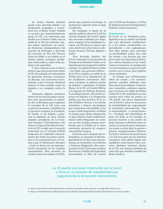 55
TRIBUNA LIBRE
para la Defensa Europea y el Plan
de Implementación de Seguridad y
Defensa, respectivamente.
Conclusiones
El brexit es un fenómeno para-
digmático de un cambio profundo
que está afectando notablemen-
te a los países occidentales, es-
pecialmente a los anglosajones.
Aún falta mucho para entender
en profundidad cuáles han sido
las causas y las fuerzas que han
provocado este desenlace político.
Los relatos basados en las condi-
ciones económicas, la inmigración
o el nacionalismo no parecen sufi-
cientes, por sí solos, para explicar
estos resultados.
Al tiempo que reflexionamos
sobre las causas y los aconteci-
mientos pasados, debemos tam-
bién mirar hacia delante. Como fu-
turo inmediato, podemos esperar
que el proceso de salida del Reino
Unido de la UE constituirá un reto
enorme para todas las partes. La
UE pierde una pieza importante
con el brexit y entra en un proceso
de inestabilidad que seguramente
la tensionará internamente. Tras
el sorprendente —y decepcionan-
te— resultado del referéndum de
junio de 2016, se ha iniciado un
proceso incierto y con mucho en
juego. Europa se debatirá entre al-
canzar un acuerdo que le minimice
los costes y evitar abrir la puerta a
futuras renegociaciones bilatera-
les de los términos de pertenencia
a la UE por parte de los distintos
miembros. Será difícil lograr este
equilibrio: como hemos visto, con-
viven distintos intereses dentro
de la UE, con visiones distintas de
cómo hay que abordar la salida del
Reino Unido
puesto que, durante un tiempo, el
parlamento regional valón se negó
a ratificarlo.
Sin embargo, el apoyo de la
opinión pública a favor de la UE ha
crecido después del brexit. Según
una encuesta realizada por Eupi-
nion, el apoyo de la ciudadanía eu-
ropea a la UE ahora es mayor que
antes del brexit, sobre todo en Ale-
mania, Francia, Polonia, España e
Italia.9
Otra derivada positiva del
brexit, reforzada tras la elección de
Trump en los Estados Unidos, es el
impulso para la integración militar
europea. La salida del Reino Unido
—sin duda, una potencia militar—
de la UE no implica su salida de la
OTAN, pero sí un alejamiento de
las incipientes estructuras mili-
tares europeas: la política común
de defensa y seguridad, el Estado
Mayor de la UE, el Comité Militar
y la Agencia de Defensa Europea.
Y, paradójicamente, ello puede su-
poner un impulso a la integración
militar, por dos motivos: (i) la sa-
lida británica llevará a los demás
miembros a buscar mecanismos
que compensen esta pérdida y (ii),
lo que es más importante, se allana
el camino para dicha integración,
ya que el Reino Unido tradicional-
mente había bloqueado los avan-
ces en este sentido, porque consi-
deraba que la OTAN era la única
estructura necesaria de coopera-
ción militar europea.
De hecho, poco después del re-
feréndum, se presentó la Estrate-
gia Global de la UE y, hace unas se-
manas, en noviembre, la Comisión
y Federica Mogherini, alta repre-
sentante de la Unión para Asuntos
Exteriores y Política de Seguridad,
presentaban el Plan de Acción
La vecina Irlanda también
puede verse afectada debido a su
integración geográfica y econó-
mica con el Reino Unido. Irlanda
es un país que mayoritariamente
apoya la UE. Las relaciones que
tendrá con el Reino Unido tras su
salida de la UE son inciertas. Am-
bos países mantienen un acuer-
do fronterizo (independiente del
acuerdo de Schengen y derivado
del Acuerdo de Paz del Viernes
Santo de 1998), y un cambio en el
mismo podría ocasionar proble-
mas comerciales y, sobre todo, po-
líticos y de seguridad.
Y más relevante será el efecto
político que ello pueda tener sobre
la UE. El resultado del referéndum
ha generado diversas reacciones
en Europa. Las corrientes nacio-
nalistas, como el Frente Nacional
francés, lo han recibido como un
impulso a su campaña contra la
UE.
Asimismo, algunas corrientes
dentro de los nuevos países miem-
bros han aprovechado el resulta-
do del referéndum para legitimar
el concepto de la UE como una
«unión de naciones» y debilitar así
el ejecutivo europeo, la Comisión.
De hecho, se ha llegado a plan-
tear la dimisión de Jean Claude
Juncker, presidente de la Comi-
sión Europea.8
Precisamente, este
clima es el que ha llevado al Conse-
jo de la UE a exigir que el acuerdo
comercial con el Canadá (CETA)
tenga que ser ratificado nacional-
mente por todos los países miem-
bros y no únicamente por el Con-
sejo y por el Parlamento Europeo
—como se deriva de una interpre-
tación europeísta de los tratados
comunitarios. Esta decisión ha
estado a punto de tumbar el CETA,
8. <http://www.euractiv.com/section/future-eu/news/eus-juncker-under-pressure-to-resign-after-brexit-vote/>
9. <https://www.bertelsmann-stiftung.de/en/topics/aktuelle-meldungen/2016/november/brexit-boosts-eu-survey-results/>
La UE pierde una pieza importante con el brexit
y entra en un proceso de inestabilidad que
seguramente la tensionará internamente
 