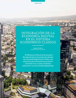 57
TRIBUNA LIBRE
57
TRIBUNA LIBRE
Integración de la
economía digital
en el sistema
económico clásico
Eugenio M. Recio
Profesor honorario de ESADE
El Ministerio Federal de Economía y
Energía alemán se ha propuesto diseñar
una estrategia digital para el 2025, y así
garantizar para Alemania una posición
relevante en la «cuarta revolución
industrial» con una sociedad digitalizada.
 