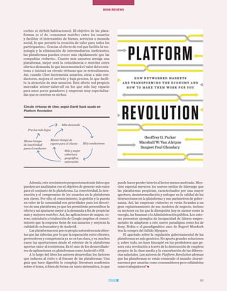 65
BOOK REVIEWs
65
coches ni Airbnb habitaciones). El objetivo de las plata-
formas es el de «consumar matches entre los usuarios
y facilitar el intercambio de bienes, servicios o moneda
social, lo que permite la creación de valor para todos los
participantes». Gracias al efecto de red que facilita la tec-
nología y la eliminación de intermediarios ineficientes,
las plataformas pueden crecer más rápidamente que las
compañías «tubería». Cuanto más usuarios atraiga una
plataforma, mejor será la coincidencia o matches entre
oferta o demanda, lo que incrementará el valor del ecosis-
tema e iniciará un círculo virtuoso que se retroalimenta.
Así, cuando Uber incrementa usuarios, atrae a más con-
ductores, mejora el servicio y baja precios, lo que facili-
ta la atracción de más usuarios. Este efecto red propicia
mercados winner-takes-all en los que solo hay espacio
para unos pocos ganadores y empresas muy especializa-
das que se centran en nichos.
Círculo virtuoso de Uber, según David Sack usado en
Platform Revolution
Más demanda
Más conductores
Más y mejor
cobertura
geográfica,
saturación
Menor tiempo
de inactividad
para el conductor
Precios más bajos
Menor tiempo de
espera para el cliente
Además, este crecimiento proporcionará más datos que
pueden ser analizados con el objetivo de generar más valor
para el conjunto de la plataforma. La conectividad, la inte-
racción y el compromiso de los usuarios en la plataforma
son claves. Por ello, el conocimiento, la gestión y la puesta
en valor de la comunidad son prioridades para los directi-
vos de una plataforma ya que les permitirán personificar la
oferta y así ajustarse mejor a la demanda a fin de propiciar
más y mejores matches. Así, las aplicaciones de mapas, co-
rreo, calendario o traducción de Google amplían el conoci-
miento que la empresa tiene de sus usuarios y mejoran la
calidad de su buscador y de Android.
Lasplataformassonporsupropianaturalezamásabier-
tas que las tuberías, por lo que la separación entre clientes,
proveedores y competencia ya no es tan clara, y en muchos
casos las aportaciones desde el exterior de la plataforma
aportan valor al ecosistema. Es el caso de los desarrollado-
res de aplicaciones en plataformas como Android o iOS.
A lo largo del libro los autores desarrollan los factores
que inducen al éxito o al fracaso de las plataformas. Una
guía que hace digerible la compleja literatura académica
sobre el tema, si bien de forma un tanto sistemática, lo que
puede hacer perder interés al lector menos motivado. Men-
ción especial merecen los nuevos estilos de liderazgo que
las plataformas propician, caracterizados por una mayor
apertura, desintermediación y enfoque en la calidad de las
interacciones en la plataforma y sus parámetros de gober-
nanza. Así, las empresas «tubería» se verán forzadas a un
gran replanteamiento de sus modelos de negocio, incluso
en sectores en los que la disrupción hoy es menor como la
energía, las finanzas o la Administración pública. Los auto-
res presentan ejemplos de incapacidad de líderes empre-
sariales de adaptarse a este nuevo paradigma como los de
Sony, Nokia o el paradigmático caso de Rupert Murdoch
tras la compra del fallido Myspace.
El apartado sobre la regulación gubernamental de las
plataformas es más genérico. No aporta grandes soluciones
y, sobre todo, no hace hincapié en los perdedores que ge-
nera esta revolución a través de la destrucción de empleos
propios de la clase media y la exacerbación de las diferen-
cias salariales. Los autores de Platform Revolution afirman
que las plataformas se están comiendo el mundo: ¿termi-
naremos por amarlas como consumidores pero odiándolas
como trabajadores?
 