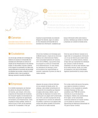 198 / la sociedad de la información en las comunidades autónomas / eEspaña 2014
Ciudadanos
Uno de los ejes centrales de la estrategia del
Gobierno de Canarias en el desarrollo de la
sociedad de la información se centra en el
impulso de las infraestructuras en los entornos
locales. En este sentido, el acceso a Internet
en los hogares ha aumentado en el último año,
siendo destacado el incremento del porcentaje
de individuos que acceden a Internet a través
del teléfono móvil, si bien ha perdido el
liderazgo nacional en beneficio de Madrid.
Otra de las medidas es la Estrategia para
la Modernización y mejora de los Servicios
Públicos de la Administración Pública
de la Comunidad Autónoma de Canarias
2012-2014 (PEMAC), cuya primera línea
de actuación se centra en el desarrollo
de la eAdministración. En este sentido,
los indicadores de descarga y envío
de formularios han experimentado un
aumento, superando el primero de ellos la
media nacional.
Entre los usos de Internet, Canarias es la
región líder en la búsqueda de información
y en el uso de Internet para vender bienes
y servicios. En sentido contrario, destaca
el bajo valor que representan los individuos
que compran a través de Internet,
situándose a la cola en este indicador, lejos
de la media nacional. Quizás, los costes
de transporte y otro tipo de dificultades
logísticas desincentiven la compra online.
Canarias
Apreciable mejora relativa de todos los
indicadores de administración electrónica
Canarias ha experimentado una evolución
desigual. No obstante, sigue a la cabeza
en tres indicadores del desarrollo de la
sociedad de la información: ciudadanos que
buscan información online sobre bienes y
servicios, individuos que venden en Internet
y empresas con conexión de banda ancha.
Empresas
En el ámbito empresarial, son diversos
los planes de actuación del Gobierno
de Canarias, que incluyen, entre otros,
programas de financiación de iniciativas
de innovación ligadas a la Sociedad de la
Información, programas de capacitación,
de formación y de infraestructuras. Como
resultado de estas medidas, destaca el
hecho de que el 100% de las empresas
canarias de 10 empleados o más que
disponen de acceso a Internet disfruten
de una conexión de banda ancha. Sin
embargo, cabe señalar la disminución de
la proporción de compañías que disponen
de página web propia, debido a que el
porcentaje de empresas en el sector de la
construcción con página web ha disminuido
en un 55%, así como la proporción de las
que disponen de un servicio de realización
de pedidos o reservas en sus páginas web,
aunque esta última variable se encuentra
por encima de la media nacional.
Por su lado, dentro del servicio Servypime,
cuyo objeto es fomentar el comercio
electrónico, se ha impulsado la campaña
Jornadas Empresas en Red, para
sensibilizar a las PYME del comercio
minorista en el uso de soluciones
tecnológicas. Debido a las características
de la región, se han concentrado
numerosos esfuerzos en el sector turístico
y se ha puesto en marcha el Centro
Internacional de Referencia Demostrador en
TIC para el Sector Turístico.
Región líder en búsqueda de información y uso de
Internet para vender bienes y servicios
El indicador de individuos que compran a través de
Internet se sitúa a la cola y lejos de la media nacional
 