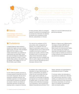212 / la sociedad de la información en las comunidades autónomas / eEspaña 2014
Galicia
El Plan Estratégico 2010-2014 ha
conseguido alinear a Galicia con el nuevo
contexto digital europeo
En líneas generales, Galicia ha conseguido
mantener su posición en la convergencia de
la sociedad de la información. No obstante,
la evolución de los indicadores ha sido
diferente, produciéndose un retroceso
relativo en el uso de la eAdministración por
parte de las empresas.
Altos resultados en algunos usos de Internet, como el
de internautas que leen o descargan noticias en línea
Retroceso en el ámbito de la utilización de la
administración electrónica en las empresas
Ciudadanos
La Agenda Digital de Galicia impulsa la
inclusión de la región en el nuevo contexto
digital europeo. Para ello, el Plan Estratégico
Galicia 2010-2014 define un nuevo
modelo socioeconómico que pretende una
modernización para toda Galicia, siendo
las nuevas tecnologías las catalizadoras de
los ejes marcados en el mismo. La nueva
Agenda integra, además, otros planes, como,
por ejemplo: el Plan Gallego de I+D+i o el
Plan de Banda Larga de Galicia.
A la vista de los resultados de 2013,
estos planes están consiguiendo sus
objetivos. Así, la dotación TIC de los
hogares ha aumentado, aunque no se ha
conseguido alcanzar aún la media nacional,
y también lo han hecho el número de
personas que acceden a Internet a través
del teléfono móvil o el de personas que
utilizan Internet diariamente. Además,
Galicia muestra uno de los resultados más
altos en cuanto a algunos usos de Internet,
como es el caso de internautas que leen o
descargan noticias en línea.
Mientras, la Agencia para la Modernización
Tecnológica de Galicia (AMTEGA) está
desarrollando desde 2010 el Plan de
Modernización de la Administración Pública,
con varios proyectos para impulsar el
desarrollo de la eAdministración, ámbito en
el que la región se mantiene por encima de
la media nacional en los indicadores de uso
por parte de los ciudadanos.
Empresas
En 2013 Galicia ha perdido posiciones en
el ranking español de desarrollo de las TIC
en el sector empresarial. Sólo tres de los
indicadores analizados presentan unos
resultados superiores a la media nacional:
el porcentaje de empresas que disponen
de conexión a Internet y los relativos al
intercambio electrónico de datos entre
empresas (envío y recepción de facturas).
No obstante, ello no implica que otros
indicadores no hayan experimentado una
mejoría, produciéndose, por ejemplo, y
a pesar de que el porcentaje de las que
tienen página web ha disminuido, un
crecimiento en el porcentaje de empresas
que disponen de un servicio de realización
de pedidos online. En esta línea, la Xunta
de Galicia ofrece diferentes herramientas
a sus empresarios, como el portal OETIC
(Objetivo Emprendimiento del Sector TIC en
Galicia), destinado a los emprendedores y
profesionales del sector TIC gallego.
El retroceso relativo más destacable se
ha percibido en el ámbito de la utilización
de la administración electrónica, en gran
medida por la disminución de los trámites
de gestión electrónica de las empresas de
los sectores industriales y de servicios,
salvo en el indicador de presentación
online de licitación pública.
 