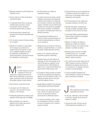 eEspaña 2014 / qué pasó en 2013 / 229
#	Wikipedia sobrepasa los 500 millones de
visitantes al mes.
#	Primera caída en 10 años del beneficio
trimestral de Apple.
#	La Seguridad Social lanza una app que
permitirá pedir cita previa, acceder
a información sobre el paciente e
información general sobre el sistema.
#	Fred Amoroso deja su puesto como
presidente del Consejo de Administración
de Yahoo!
#	El 27 de abril se lanza el Samsung Galaxy
S4 en España.
#	Detenido en Granollers el responsable
de los ataques que provocaron un
colapso histórico en Internet. Se trata
de un ciudadano holandés que decía
ser diplomático del Ministerio de
Telecomunicaciones y Asuntos Exteriores
de la República de Cyberbunker.
M
AYO
# La CMT impulsa una nueva
regulación en torno a la
numeración y rango de precios de los
SMS Premium destinados a concursos y
juegos, tratando de evitar de esta forma
las posibles estafas en estos ámbitos.
#	Brian Krzanich, nuevo CEO de Intel.
#	Line supera los 150 millones de
usuarios a nivel mundial (en enero
estaba en 100 millones).
#	El fabricante español Airis se estrena como
operador móvil de bajo coste: Airis Mobile.
#	Marvel Unlimited, así se llama la
aplicación de los súper héroes de la
Marvel en Android e iOS.
#	YouTube estrena sus canales de
suscripción de pago.
#	La ministra francesa de Cultura, Aurelie
Filippetti, anuncia que la ley Hadopi (ley
promotora de la difusión y la protección
de la creación en Internet, que pretendía
regular y controlar el uso de Internet para
perseguir las infracciones de copyright)
tiene sus días contados, al entenderse
que supone un atentado grave contra una
libertad reconocida.
#	El Ayuntamiento de Madrid pone en
marcha un piloto que permite pagar con
el móvil el estacionamiento en el barrio
de Los Jerónimos.
#	Google anuncia un servicio de música en
streaming, Google Play Music, y un centro
de juegos, Google Play Game Services.
#	Antena 3 TV y Planeta se alían para
desarrollar proyectos multimedia.
#	AppStore alcanza 50.000 millones de
descargas. El ritmo de descargas es de
más de 800 apps por segundo, lo que
representa más de 2.000 millones de
apps al mes. La app 50.000 millones fue
Say the Same Thing de Space Inch.
#	El Consejo de Yahoo! aprueba la compra
de Tumblr (una plataforma de blogs que
aglutina unos 100 millones de ellos y 170
millones de visitas únicas al mes) por
unos 850 millones de euros.
#	Google dedica su doodle al 125 aniversario
de la Exposición Universal de Barcelona.
#	Time incluye a una web española, Forvo.
com, entre las 50 mejores del mundo.
Forvo es un diccionario online de
pronunciación de diferentes idiomas.
#	La empresa finlandesa Jolla, creada
por exempleados de Nokia, presenta
el primer smartphone con el sistema
operativo Sailfish.
#	Samsung informa de que ha superado los
10 millones de Galaxy S4 vendidos en su
primer mes, lo que supone vender cuatro
dispositivos cada segundo.
#	HTC One alcanza los cinco millones de
terminales vendidos en el último mes.
#	Bernardo Hernández, el español que
más alto ha llegado en Google, deja la
compañía tras ocho años en la misma.
#	Juan Ramón Robles (juanravideonews),
premio Ortega y Gasset en la categoría
de periodismo digital.
#	Multa de 10 millones de dólares al
Nasdaq por los fallos en la salida a
Bolsa de Facebook. Es la mayor sanción
aplicada a una Bolsa de valores.
#	Microsoft pone a la venta en España
la tableta Surface Pro, “un portátil
con algunas funciones propias de una
tableta”, según la empresa.
#	Tal y como lo hace Twitter desde junio de
2009, Facebook comienza a verificar la
identidad de las páginas de famosos en
su red social con un indicativo azul junto
al nombre de la personalidad.
#	El portal inmobiliario Idealista.com
compra Habitania, software de referencia
para el profesional inmobiliario.
J
UNIO
# Vine, la aplicación de micro-vídeos,
disponible para Android.
#	3 de junio, ciberlunes, el día de rebajas
en Internet, segundo día de venta por
Internet en España.
#	Toprural da el salto: ofrecerá más de
9.000 alojamientos españoles en 21
 