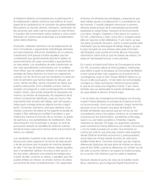 8 / introducción / eEspaña 2014
el Gobierno Abierto, la transparencia, la participación y
la colaboración, pilares sobre los que edificar el nuevo
papel de la ciudadanía en el concepto de gobernabilidad.
Nos parece un estudio distinto, necesario, clarificador de
las opciones que cada cual ha escogido en este terreno
e impulsor del conocimiento sobre quiénes y cómo están
liderando en nuestro país el abordaje a la problemática
sobre Datos Abiertos.
El estudio, realizado asimismo con la colaboración de
Arvo Consultores y siguiendo la metodología diseñada
por esta empresa, ofrece los resultados de un extenso
cuestionario (¡mil gracias a todos aquellos que han
contestado!) que genéricamente aborda lo relativo al
posicionamiento de cada comunidad o ayuntamiento
en esta esfera. Los resultados de este cuestionario se
han visto parcialmente confrontados con un análisis
front-office, que ha realizado también un examen de los
portales de Datos Abiertos (no todos los organismos
cuentan con él, de forma que los resultados no abarcan
todo el perímetro que hemos tratado de dibujar), así
como, dentro de ellos, de los conjuntos de datos que
publica cada portal. Como añadido curioso, hemos
enviado una pregunta a cada portal siguiendo el método
mistery citizen, para poder presentar la respuesta a la
misma y su tiempo de respuesta. No saquemos de la
misma conclusiones definitivas, pues es mucho más
importante todo el resto del trabajo, pero ahí queda y
hasta quizá consiga arrancar alguna sonrisa a algún
lector. Comentar, asimismo, que para clasificar a los
citados conjuntos de datos se ha seguido la escala de
niveles 5 Star definida por la Web Foundation y que
ordena los mismos en función de su formato, su grado
de apertura y sus posibilidades de reutilización. Esta
denominación nos ha animado a otorgar un símil de
puntuación basado en estrellas de diversos colores,
donde el mayor peso se lo hemos dado a la provisión de
datos y su calidad.
Los resultados muestran a las claras una visión de la
lectura que cada organismo ha hecho de este asunto
y de las acciones que ha puesto en marcha basadas
en ella. Y los hay de todos los colores, desde aquellos
que ni se plantean dedicar recursos a esta opción, a
los que están utilizando una potente tecnología para,
a partir de ella, construir su oferta, o aquellos que han
puesto énfasis en ofrecer un amplio número de datos
por encima de otras consideraciones. Con seguridad
el tiempo irá afinando las estrategias y esperamos que
este trabajo ayude a la elaboración o consolidación de
las mismas. Y resulta obligado mencionar a quienes,
siempre sobre la base de la metodología parcamente
explicada en estas líneas, merecen el reconocimiento
a su labor: Aragón, Cataluña y País Vasco en cuanto a
CC AA, y Barcelona y Gijón como EE LL (citados todos
ellos en riguroso orden alfabético). Y por cierto, ya que
me estoy acusando de parco, animo a quien pueda estar
interesado que se descargue el trabajo íntegro, ya que
lo aquí recogido es una síntesis adecuada al formato
del eEspaña, pues podrá encontrar allí una minuciosa
información sobre todo lo que he tratado de reducir, sin
duda sin demasiada fortuna, a tres párrafos.
En cuanto al tradicional Índice de Convergencia entre
CC AA, se podría utilizar la misma palabra, tradicional,
para definir a quien lo encabeza, la Comunidad de Madrid,
si bien quizá el dato más sugestivo es el avance en la
convergencia, pues si bien incluso Madrid mejora su ya
de por sí alta puntuación, 14 del resto de comunidades
consigue su mejor puntuación histórica (una la repite),
lo que es sin duda una magnífica noticia. Y por cierto,
también aquí es destacable la subida de Baleares, que
se aúpa desde el décimo al tercer lugar.
Y en el índice de convergencia tecnológica con Europa,
nuestro Índice eEspaña, la entrada de Croacia en la UE
no ha provocado, como era de esperar, ningún terremoto
(aunque no se ha situado muy lejos de España). En
el baile de liderato que parece que por turnos se van
concediendo entre sí los países nórdicos, le corresponde
a Suecia lucir los entorchados, sucediendo a Noruega,
quien a su vez había sucedido a Finlandia. España
mantiene su discreto 16º lugar, sin aparentes cambios,
pues mantiene la misma diferencia con el líder (18 puntos)
y con la media europea (un punto). Que teniendo en
cuenta por todo lo que este país nuestro está pasando
desde 2008 en el ámbito económico y presupuestario,
quizá deba ser mirado desde el punto de vista de la
botella medio llena. Conviene recordar que las mejores
diferencias históricas de esta serie de índices se obtuvo
para el año 2009, cuando la diferencia con el líder fue de
tan solo un punto menos y se superó la media europea
en un punto, hito histórico que ha vuelto a repetirse.
Siempre desde el punto de vista de la botella medio
llena, valoremos que la Agenda Digital Española ha
 