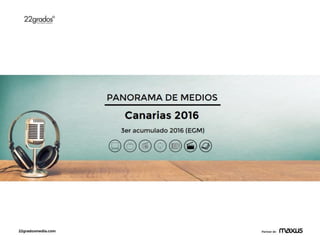 22gradosmedia.com Partner de
PANORAMA DE MEDIOS
Canarias 2016
3er acumulado 2016 (EGM)
 