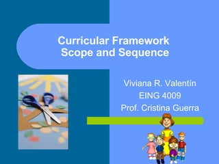Curricular Framework  Scope and Sequence Viviana R. Valent ín EING 4009 Prof. Cristina Guerra 