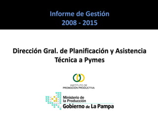 Informe de Gestión
2008 - 2015
Dirección Gral. de Planificación y Asistencia
Técnica a Pymes
 