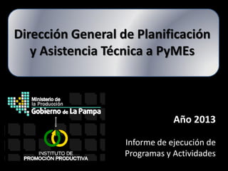 Dirección General de Planificación
y Asistencia Técnica a PyMEs

Año 2013
Informe de ejecución de
Programas y Actividades

 