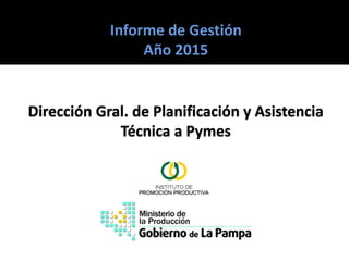 Informe de Gestión
Año 2015
Dirección Gral. de Planificación y Asistencia
Técnica a Pymes
 