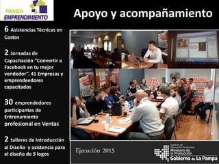 la Producción
Instituto de
Promoción Productiva
Apoyo y acompañamiento
6 Asistencias Técnicas en
Costos
2 Jornadas de
Capacitación “Convertir a
Facebook en tu mejor
vendedor”. 41 Empresas y
emprendeedores
capacitados
30 emprendedores
participantes de
Entrenamiento
profesional en Ventas
2 talleres de Introducción
al Diseño y asistencia para
el diseño de 9 logos
Imagen 1
Imagen 2
Imagen 3
Imagen 4
Imagen 5
Ejecución 2015
 