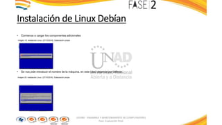 Instalación de Linux Debían
• Comienza a cargar los componentes adicionales
Imagen 19: Instalación Linux. (27/10/2016). Elaboración propia
• Se nos pide introducir el nombre de la máquina, en este caso dejamos por defecto.
Imagen 20: Instalación Linux. (27/10/2016). Elaboración propia
103380 - ENSAMBLE Y MANTENIMIENTO DE COMPUTADORES
Fase: Evaluación Final
 