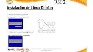 Instalación de Linux Debían
• Verificamos contraseña y “continuar”
Imagen 21: Instalación Linux. (27/10/2016). Elaboración propia
• Introducimos el nombre del usuario y “continuar”
Imagen 22: Instalación Linux. (27/10/2016). Elaboración propia
103380 - ENSAMBLE Y MANTENIMIENTO DE COMPUTADORES
Fase: Evaluación Final
 