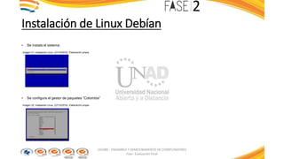 Instalación de Linux Debían
• Se instala el sistema
Imagen 31: Instalación Linux. (27/10/2016). Elaboración propia
• Se configura el gestor de paquetes “Colombia”
Imagen 32: Instalación Linux. (27/10/2016). Elaboración propia
103380 - ENSAMBLE Y MANTENIMIENTO DE COMPUTADORES
Fase: Evaluación Final
 