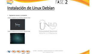 Instalación de Linux Debían
• Ingresamos usuario y contraseña
Imagen 41: Instalación Linux. (27/10/2016). Elaboración propia
Imagen 42: Instalación Linux. (27/10/2016). Elaboración propia
103380 - ENSAMBLE Y MANTENIMIENTO DE COMPUTADORES
Fase: Evaluación Final
 